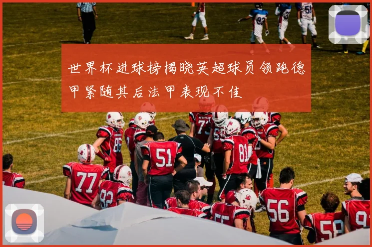 世界杯进球榜揭晓英超球员领跑德甲紧随其后法甲表现不佳