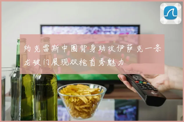 约克雷斯中圈背身助攻伊萨克一条龙破门展现双枪首秀魅力