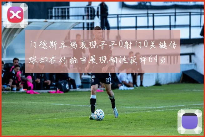门德斯本场表现平平0射门0关键传球却在对抗中展现韧性获评64分