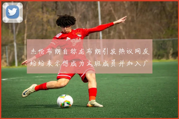 杰伦布朗自称龙布朗引发热议网友纷纷表示想成为文班成员并加入广东宏远