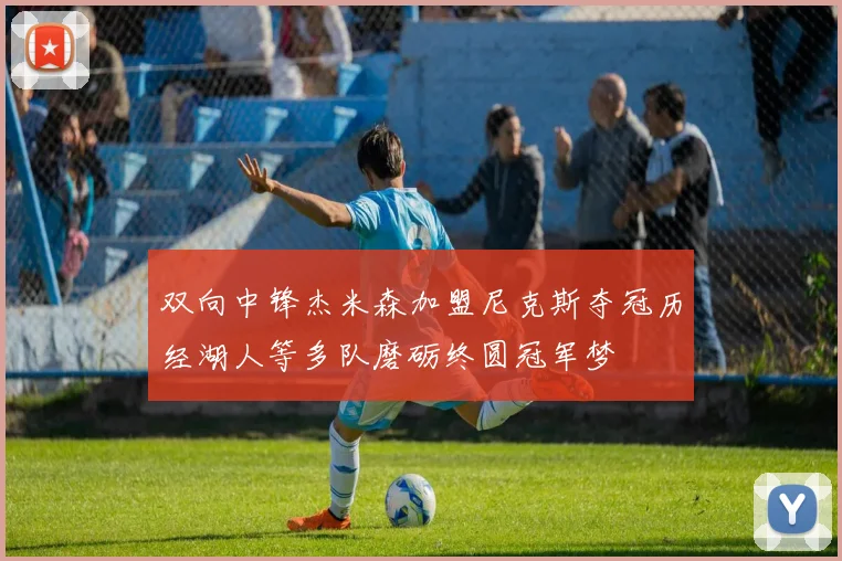 双向中锋杰米森加盟尼克斯夺冠历经湖人等多队磨砺终圆冠军梦