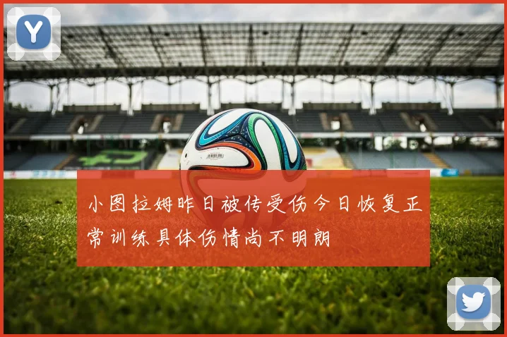 小图拉姆昨日被传受伤今日恢复正常训练具体伤情尚不明朗