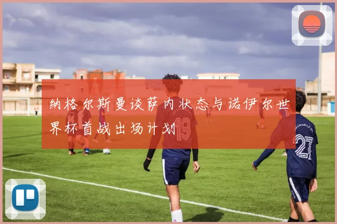 纳格尔斯曼谈萨内状态与诺伊尔世界杯首战出场计划