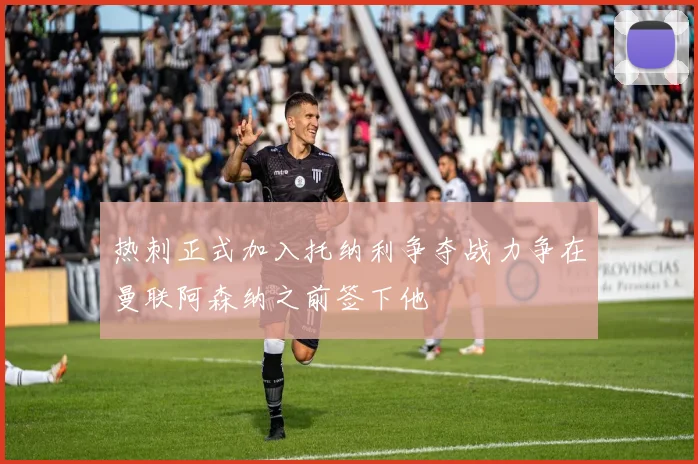 热刺正式加入托纳利争夺战力争在曼联阿森纳之前签下他