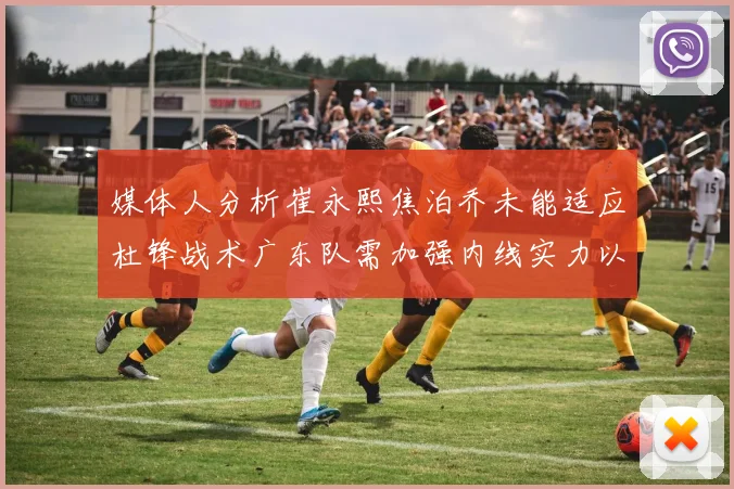 媒体人分析崔永熙焦泊乔未能适应杜锋战术广东队需加强内线实力以提升竞争力