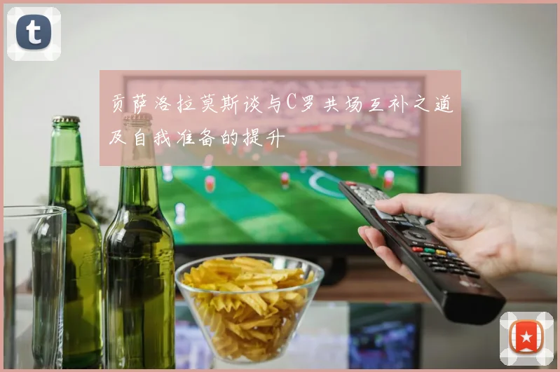 贡萨洛拉莫斯谈与C罗共场互补之道及自我准备的提升