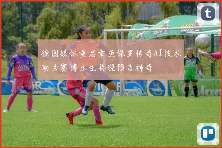 德国媒体重启章鱼保罗传奇AI技术助力赛博永生再现预言神奇