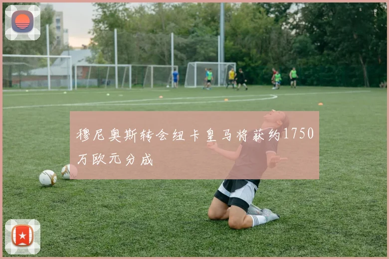 穆尼奥斯转会纽卡皇马将获约1750万欧元分成