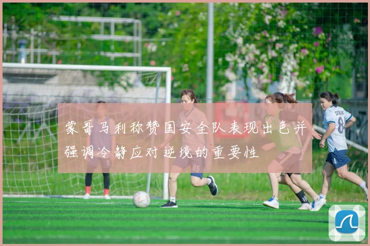 蒙哥马利称赞国安全队表现出色并强调冷静应对逆境的重要性