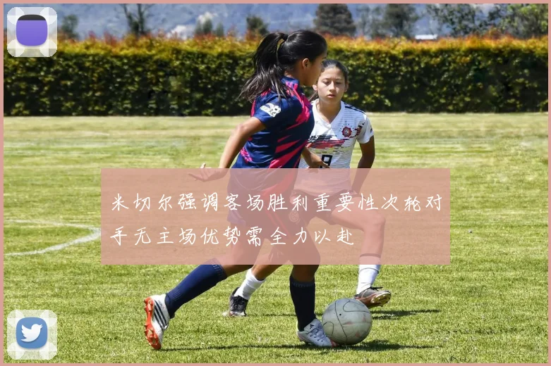 米切尔强调客场胜利重要性次轮对手无主场优势需全力以赴