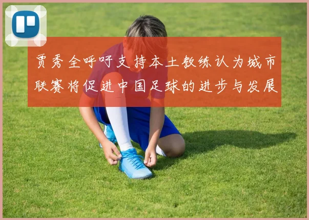 贾秀全呼吁支持本土教练认为城市联赛将促进中国足球的进步与发展