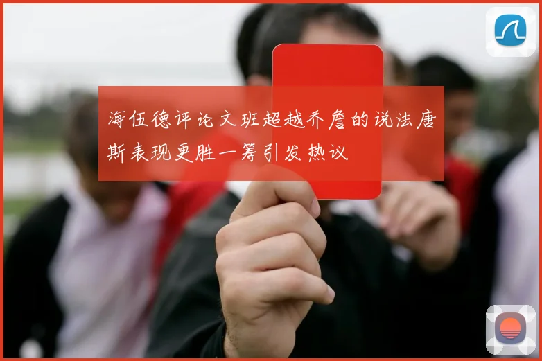 海伍德评论文班超越乔詹的说法唐斯表现更胜一筹引发热议