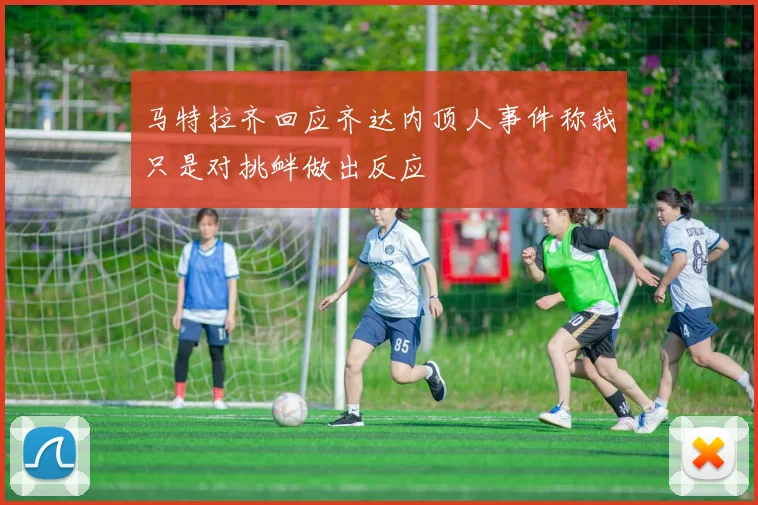 马特拉齐回应齐达内顶人事件称我只是对挑衅做出反应