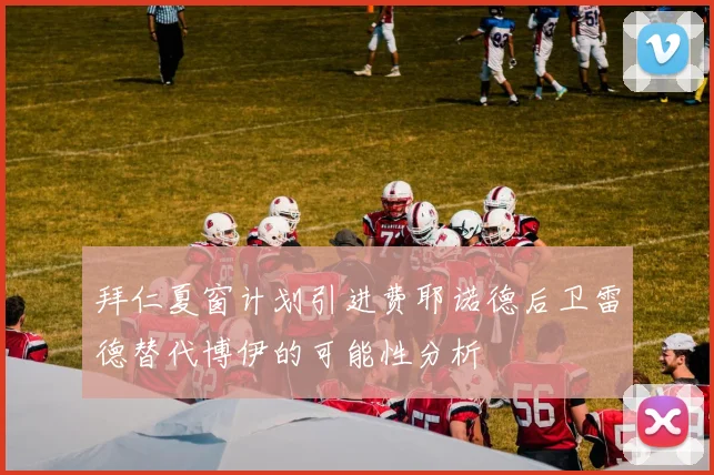 拜仁夏窗计划引进费耶诺德后卫雷德替代博伊的可能性分析
