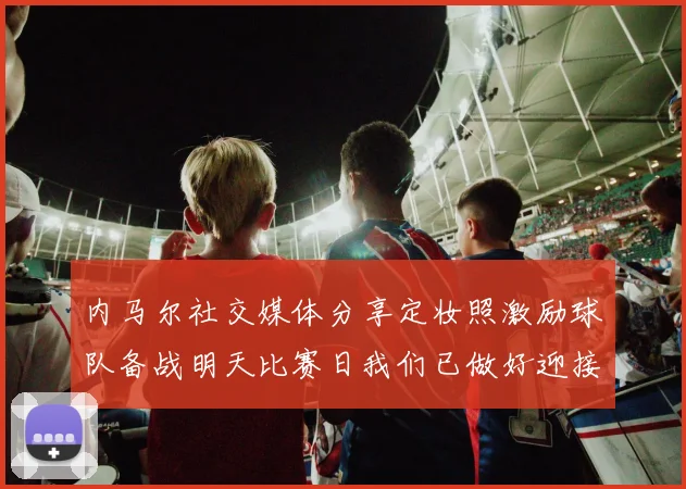 内马尔社交媒体分享定妆照激励球队备战明天比赛日我们已做好迎接挑战的准备