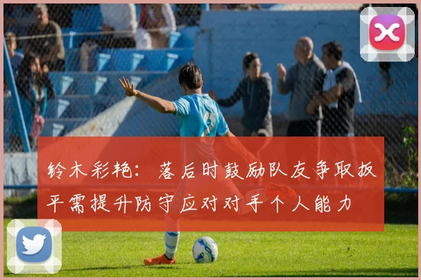 铃木彩艳：落后时鼓励队友争取扳平需提升防守应对对手个人能力