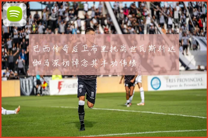 巴西传奇后卫布里托离世瓦斯科达伽马深切悼念其丰功伟绩
