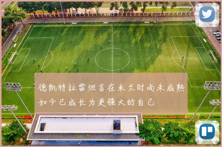 德凯特拉雷坦言在米兰时尚未成熟如今已成长为更强大的自己