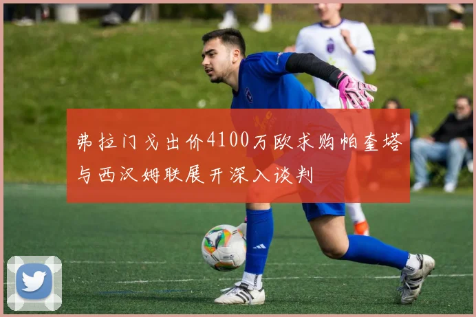 弗拉门戈出价4100万欧求购帕奎塔与西汉姆联展开深入谈判