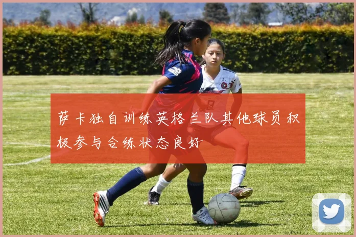 萨卡独自训练英格兰队其他球员积极参与合练状态良好