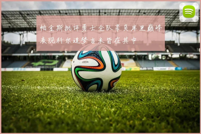 帕金斯批评勇士全队辜负库里巅峰表现科尔追梦吉米皆在其中