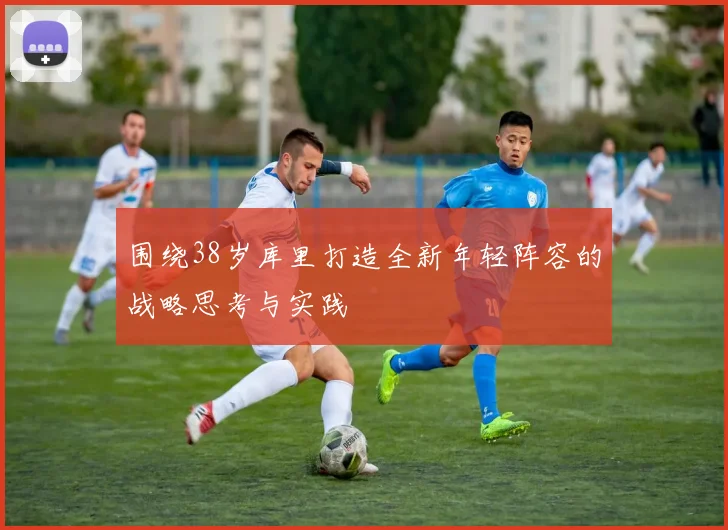 围绕38岁库里打造全新年轻阵容的战略思考与实践