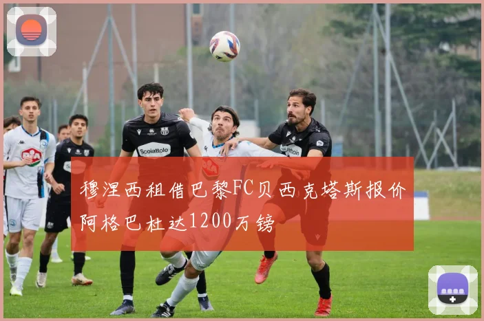 穆涅西租借巴黎FC贝西克塔斯报价阿格巴杜达1200万镑