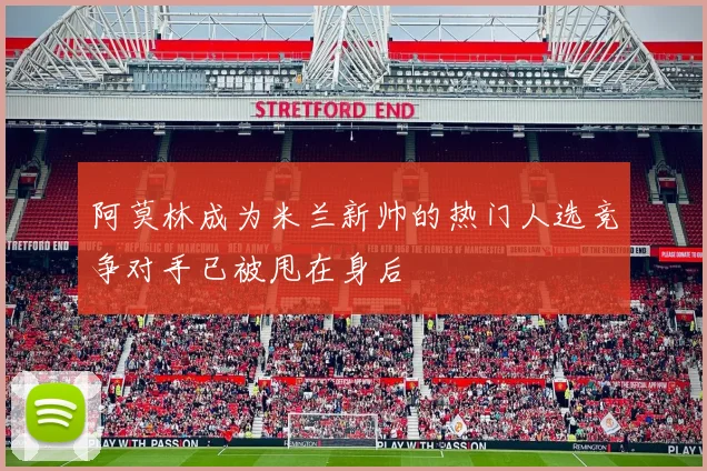 阿莫林成为米兰新帅的热门人选竞争对手已被甩在身后
