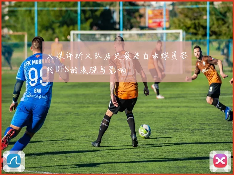 火媒评析火队历史最差自由球员签约DFS的表现与影响