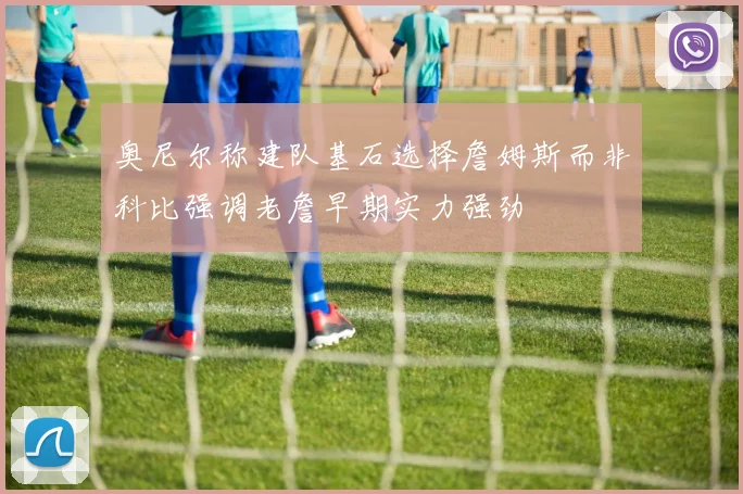 奥尼尔称建队基石选择詹姆斯而非科比强调老詹早期实力强劲