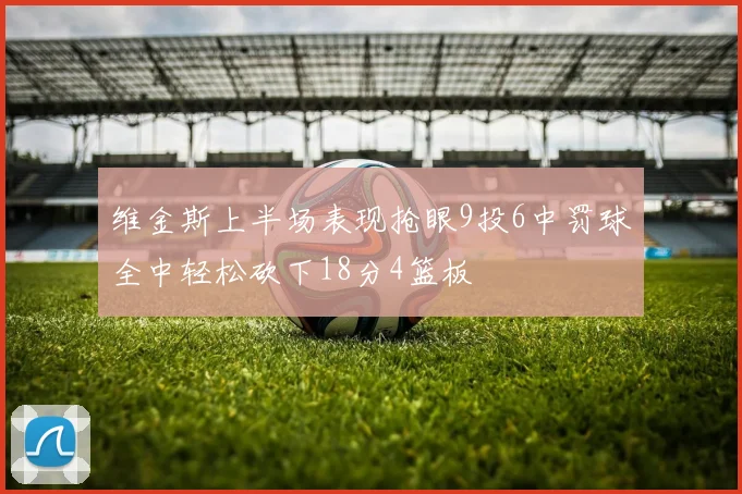 维金斯上半场表现抢眼9投6中罚球全中轻松砍下18分4篮板
