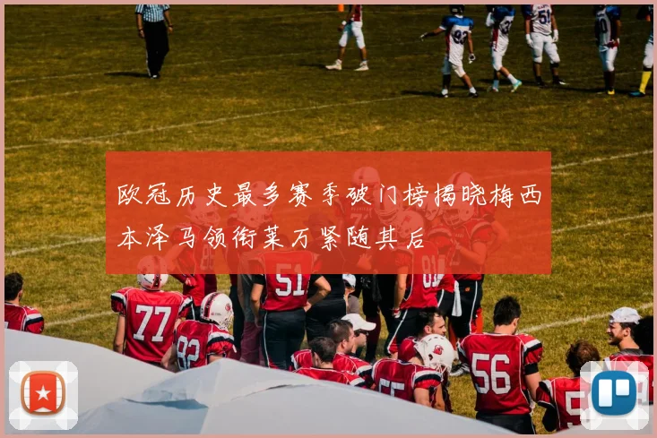 欧冠历史最多赛季破门榜揭晓梅西本泽马领衔莱万紧随其后