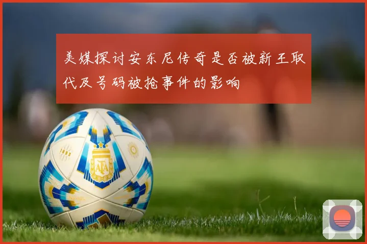 美媒探讨安东尼传奇是否被新王取代及号码被抢事件的影响