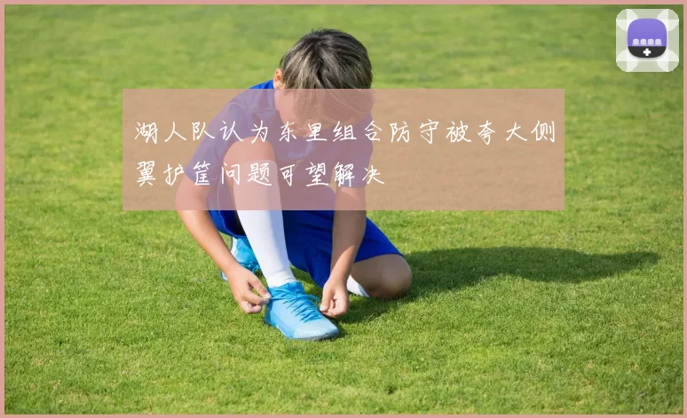 湖人队认为东里组合防守被夸大侧翼护筐问题可望解决